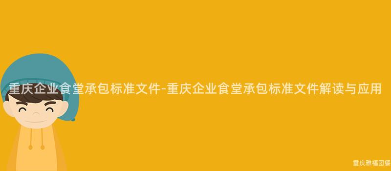 重慶企業食堂承包标準文件-重慶企業食堂承包标準文件解讀與應用(Use)