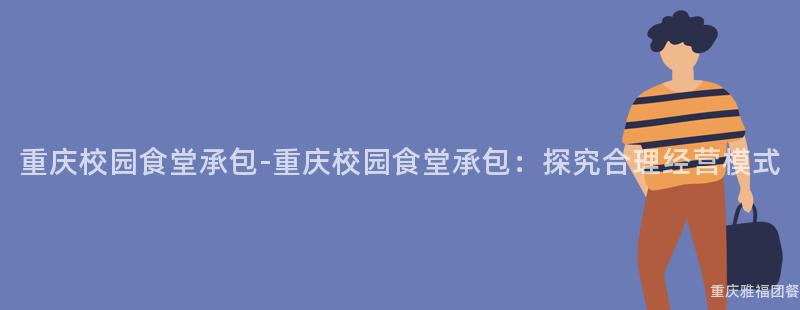 重慶校園食堂承包-重慶校園食堂承包：探究合理經營模式