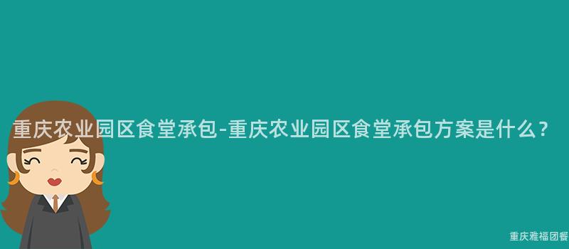 重慶農業園區食堂承包-重慶農業園區食堂承包方案是什麽？