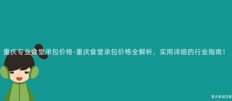 重慶專業食堂承包價格-重慶食堂承包價格全解析，實用(Use)詳細的(Of)行業指南！