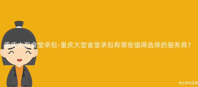 重慶大(Big)型食堂承包-重慶大(Big)型食堂承包有哪些值得選擇的(Of)服務商？