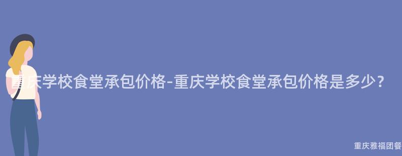 重慶學校食堂承包價格-重慶學校食堂承包價格是多少？