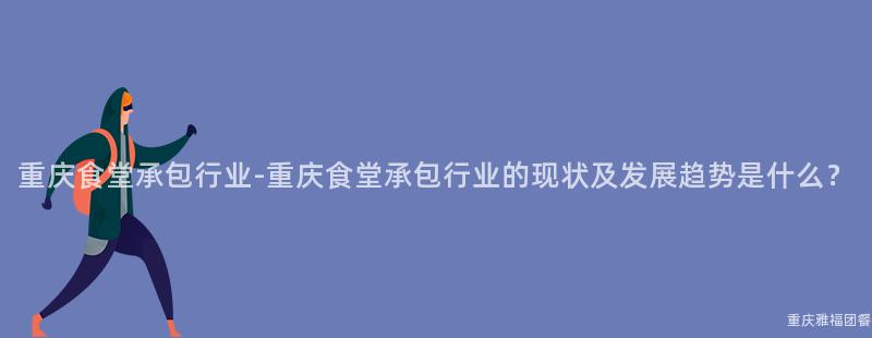 重慶食堂承包行業-重慶食堂承包行業的(Of)現狀及發展趨勢是什麽？