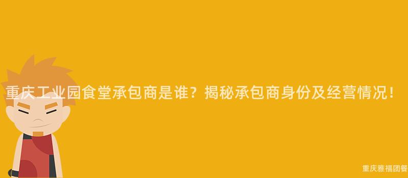 重慶工業園食堂承包商是誰？揭秘承包商身份及經營情況！