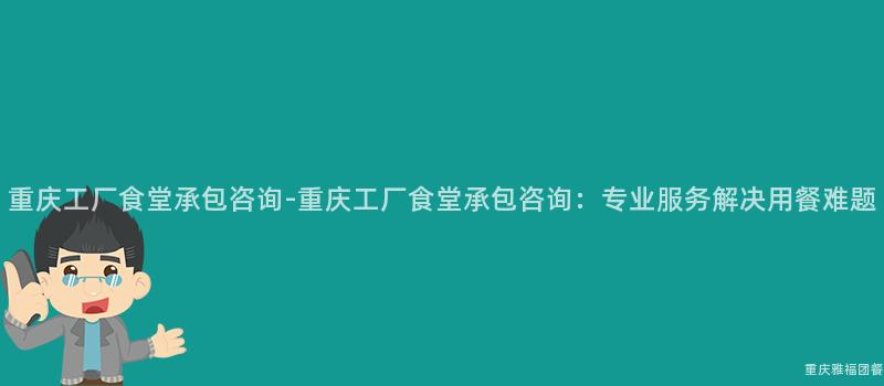 重慶工廠食堂承包咨詢-重慶工廠食堂承包咨詢：專業服務解決用(Use)餐難題