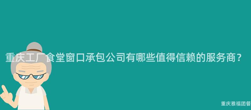 重慶工廠食堂窗口承包公司有哪些值得信賴的(Of)服務商？