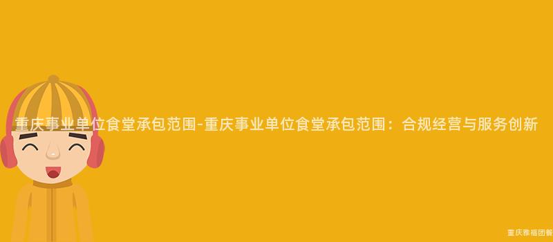 重慶事業單位食堂承包範圍-重慶事業單位食堂承包範圍：合規經營與服務創新