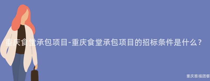 重慶食堂承包項目-重慶食堂承包項目的(Of)招标條件是什麽？