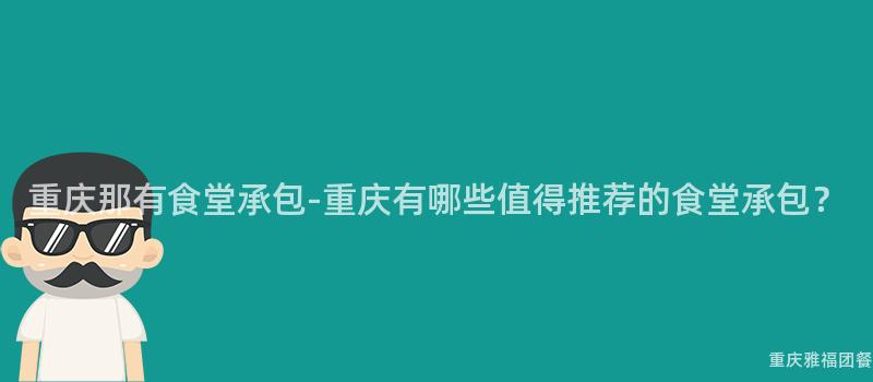 重慶那有食堂承包-重慶有哪些值得推薦的(Of)食堂承包？