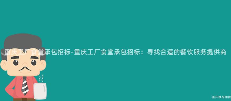 重慶工廠食堂承包招标-重慶工廠食堂承包招标：尋找合适的(Of)餐飲服務提供商