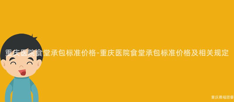 重慶醫院食堂承包标準價格-重慶醫院食堂承包标準價格及相關規定