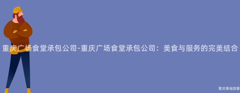 重慶廣場食堂承包公司-重慶廣場食堂承包公司：美食與服務的(Of)完美結合