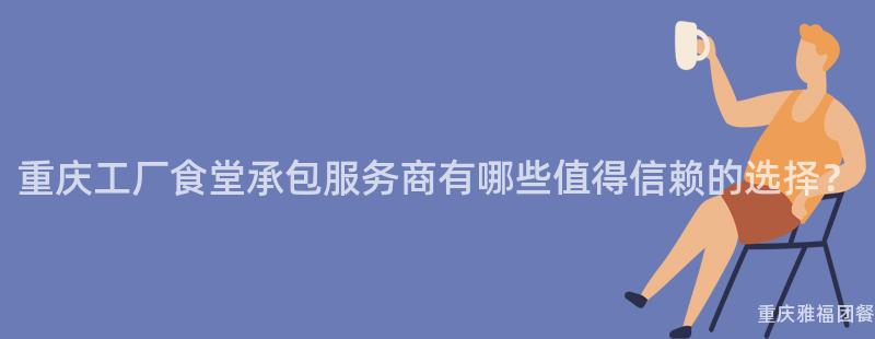 重慶工廠食堂承包服務商有哪些值得信賴的(Of)選擇？