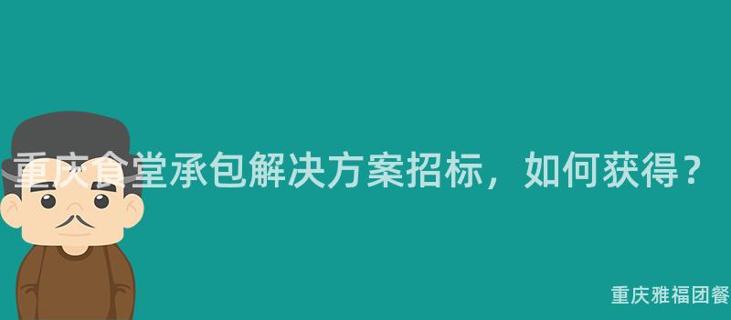 重慶食堂承包解決方案招标，如何獲得？