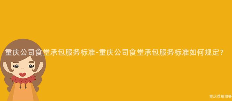 重慶公司食堂承包服務标準-重慶公司食堂承包服務标準如何規定？