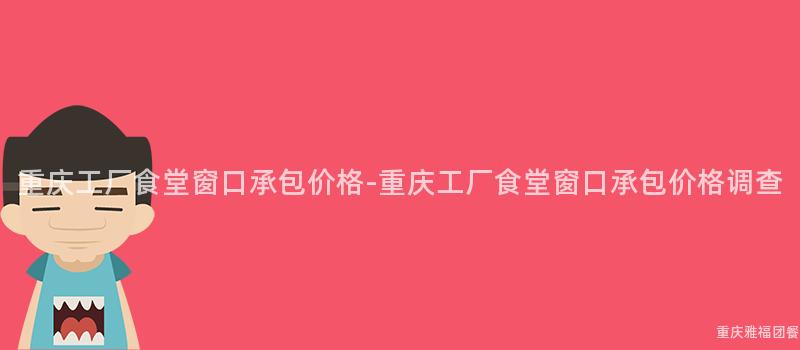 重慶工廠食堂窗口承包價格-重慶工廠食堂窗口承包價格調查