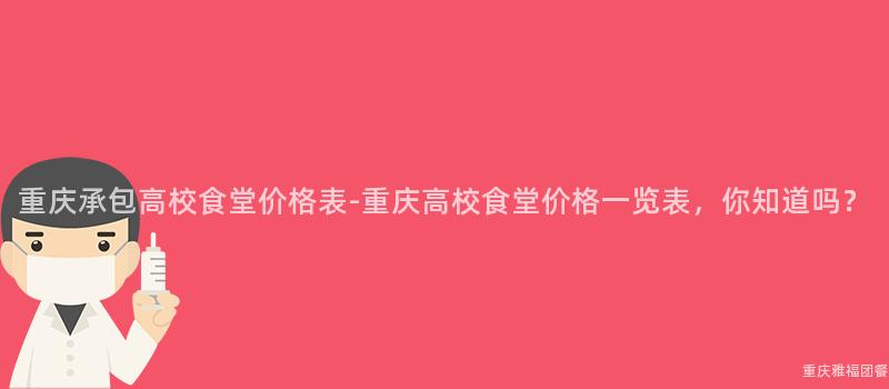 重慶承包高校食堂價格表-重慶高校食堂價格一(One)覽表，你知道嗎？