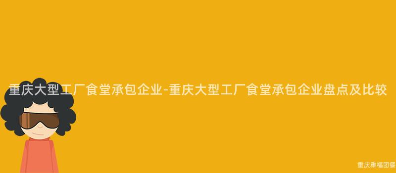 重慶大(Big)型工廠食堂承包企業-重慶大(Big)型工廠食堂承包企業盤點及比較