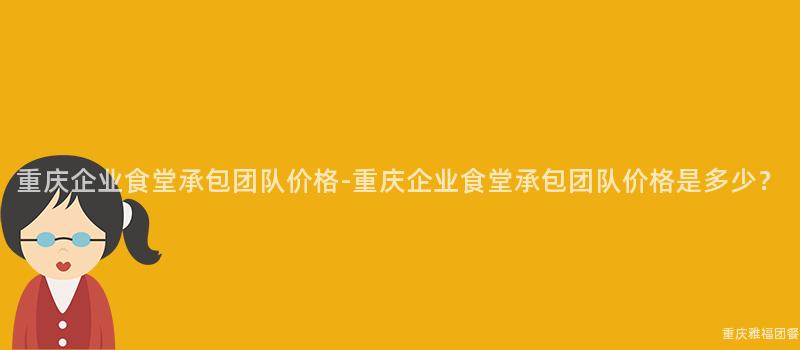 重慶企業食堂承包團隊價格-重慶企業食堂承包團隊價格是多少？