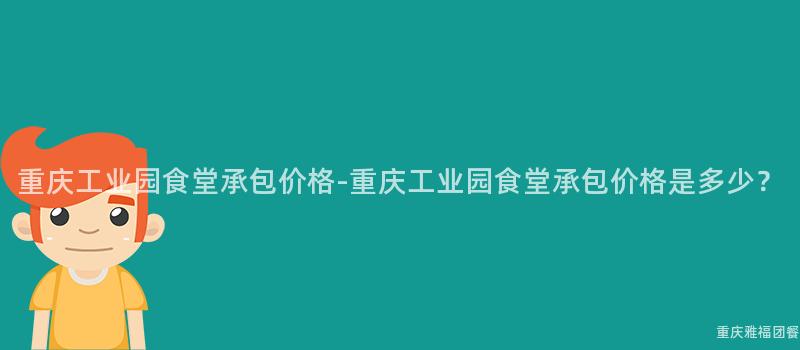 重慶工業園食堂承包價格-重慶工業園食堂承包價格是多少？