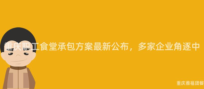 重慶職工食堂承包方案最新公布，多家企業角逐中