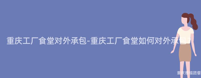 重慶工廠食堂對外承包-重慶工廠食堂如何對外承包？