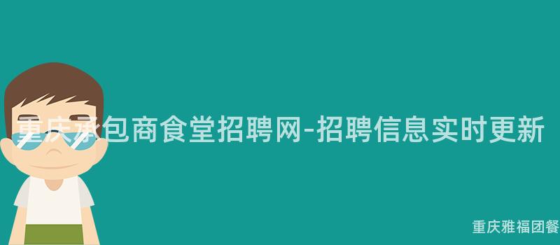 重慶承包商食堂招聘網-招聘信息實時(Hour)更新