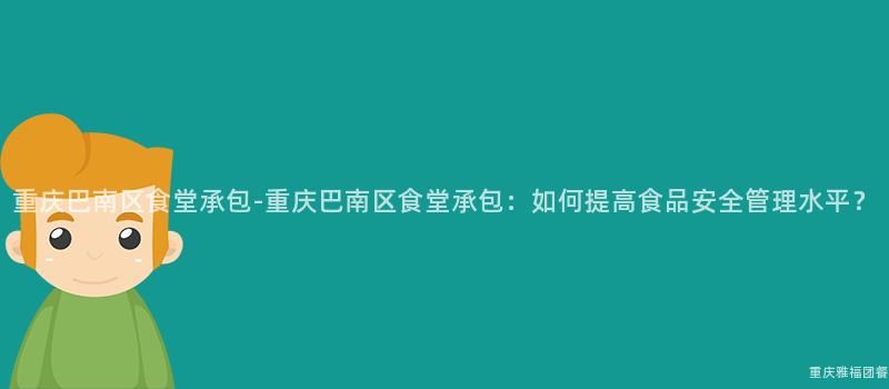 重慶巴南區食堂承包-重慶巴南區食堂承包：如何提高食品安全管理水平？