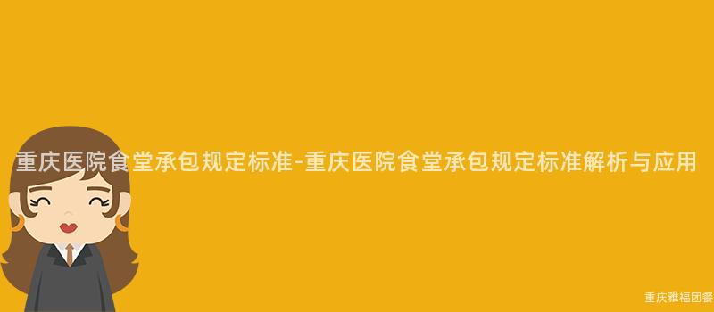 重慶醫院食堂承包規定标準-重慶醫院食堂承包規定标準解析與應用(Use)