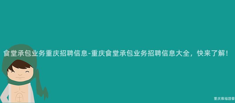 食堂承包業務重慶招聘信息-重慶食堂承包業務招聘信息大(Big)全，快來(Come)了解！