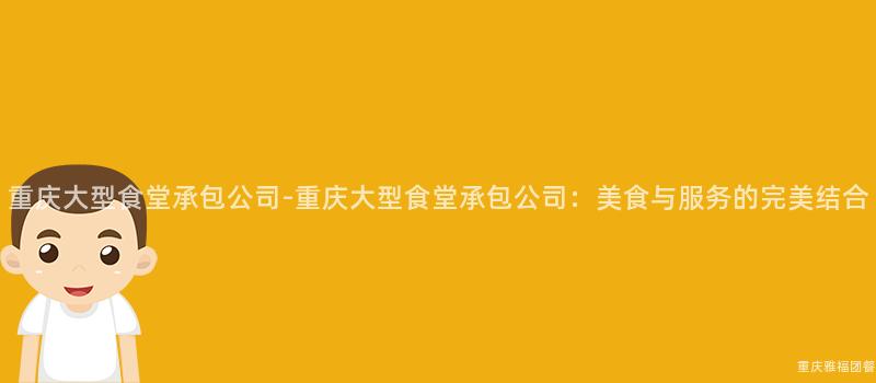 重慶大(Big)型食堂承包公司-重慶大(Big)型食堂承包公司：美食與服務的(Of)完美結合