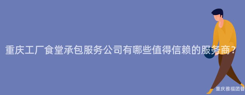 重慶工廠食堂承包服務公司有哪些值得信賴的(Of)服務商？