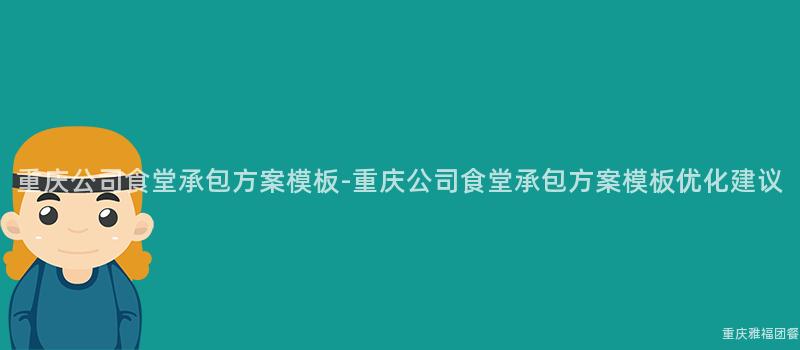 重慶公司食堂承包方案模闆-重慶公司食堂承包方案模闆優化建議