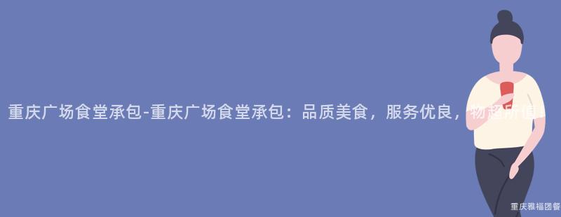 重慶廣場食堂承包-重慶廣場食堂承包：品質美食，服務優良，物超所值！