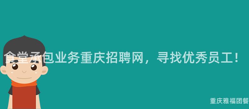 食堂承包業務重慶招聘網，尋找優秀員工！