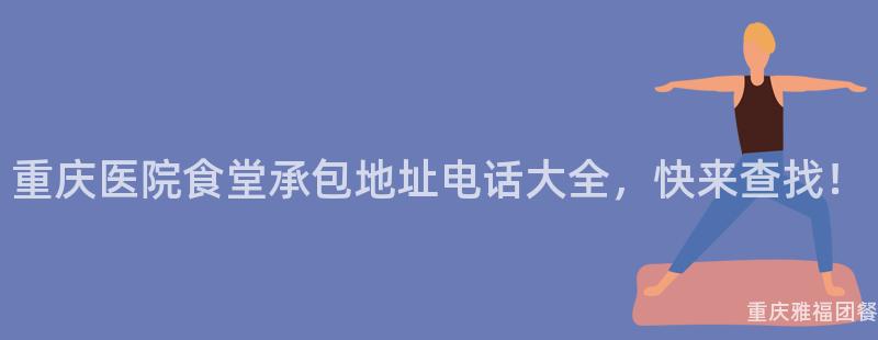 重慶醫院食堂承包地址電話大(Big)全，快來(Come)查找！