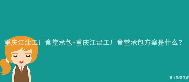 重慶江津工廠食堂承包-重慶江津工廠食堂承包方案是什麽？