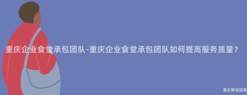 重慶企業食堂承包團隊-重慶企業食堂承包團隊如何提高服務質量？