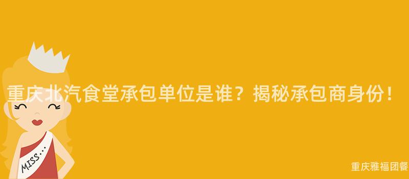 重慶北汽食堂承包單位是誰？揭秘承包商身份！