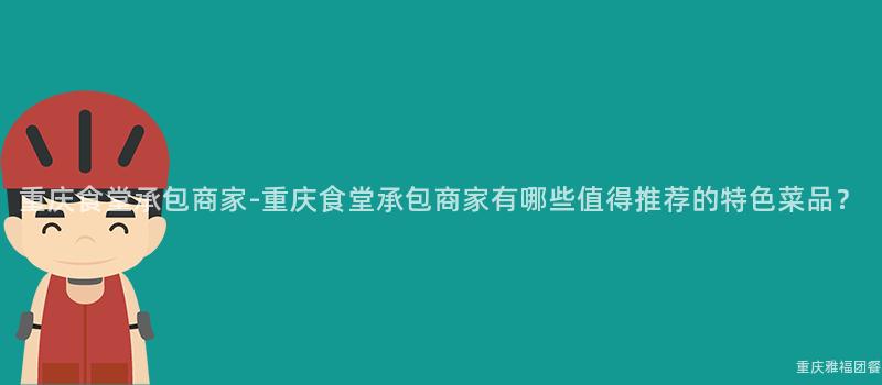 重慶食堂承包商家-重慶食堂承包商家有哪些值得推薦的(Of)特色菜品？