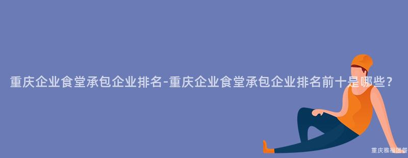 重慶企業食堂承包企業排名-重慶企業食堂承包企業排名前十是哪些？