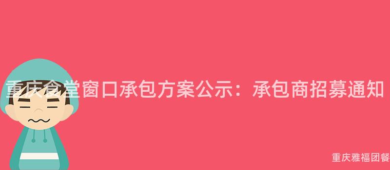 重慶食堂窗口承包方案公示：承包商招募通知