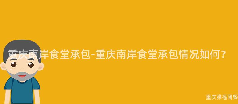 重慶南岸食堂承包-重慶南岸食堂承包情況如何？