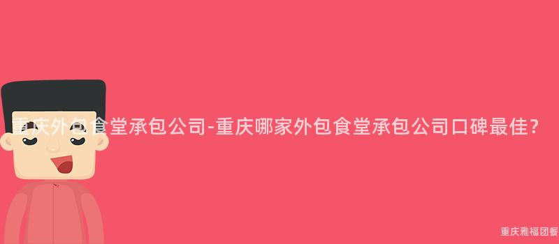 重慶外包食堂承包公司-重慶哪家外包食堂承包公司口碑最佳？