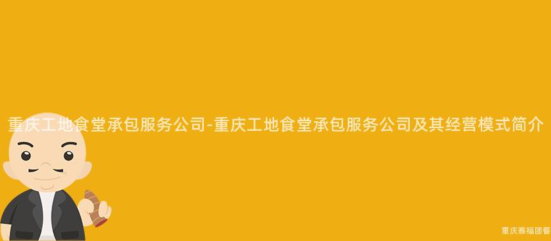 重慶工地食堂承包服務公司-重慶工地食堂承包服務公司及其經營模式簡介