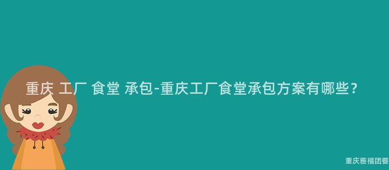 重慶 工廠 食堂 承包-重慶工廠食堂承包方案有哪些？