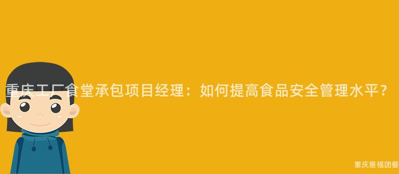 重慶工廠食堂承包項目經理：如何提高食品安全管理水平？