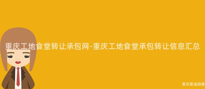 重慶工地食堂轉讓承包網-重慶工地食堂承包轉讓信息彙總