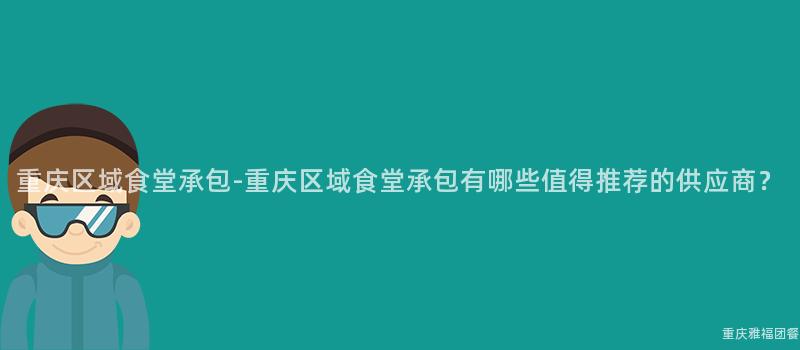 重慶區域食堂承包-重慶區域食堂承包有哪些值得推薦的(Of)供應商？