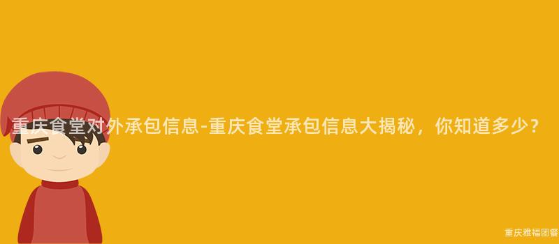 重慶食堂對外承包信息-重慶食堂承包信息大(Big)揭秘，你知道多少？